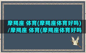 摩羯座 体育(摩羯座体育好吗)/摩羯座 体育(摩羯座体育好吗)-我的网站